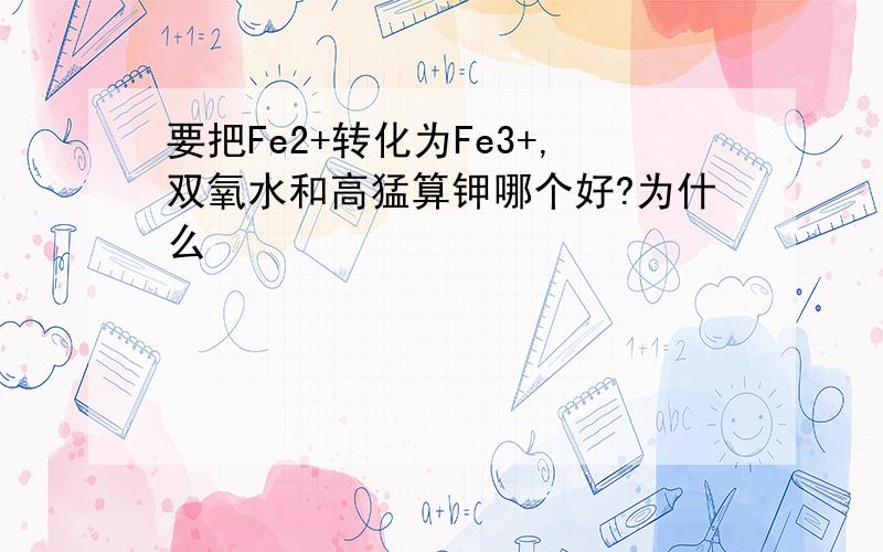 要把Fe2+转化为Fe3+,双氧水和高猛算钾哪个好?为什么