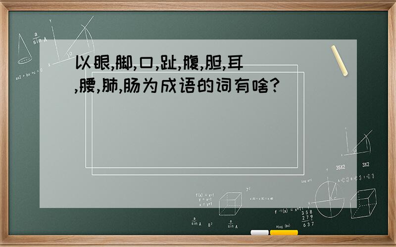 以眼,脚,口,趾,腹,胆,耳,腰,肺,肠为成语的词有啥?