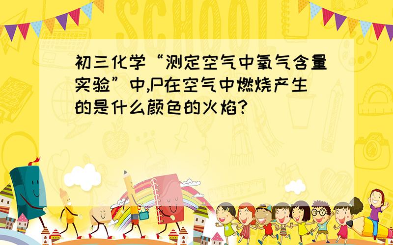 初三化学“测定空气中氧气含量实验”中,P在空气中燃烧产生的是什么颜色的火焰?