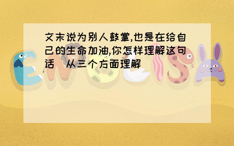 文末说为别人鼓掌,也是在给自己的生命加油,你怎样理解这句话(从三个方面理解)