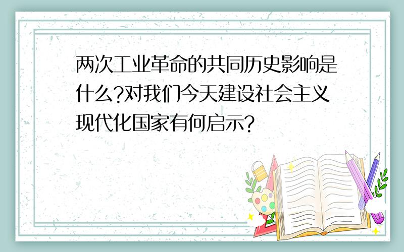 两次工业革命的共同历史影响是什么?对我们今天建设社会主义现代化国家有何启示?