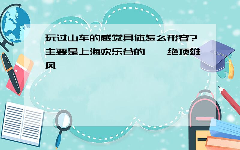 玩过山车的感觉具体怎么形容?主要是上海欢乐谷的……绝顶雄风……