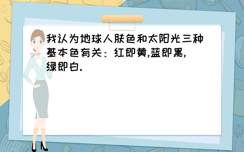 我认为地球人肤色和太阳光三种基本色有关：红即黄,蓝即黑,绿即白.