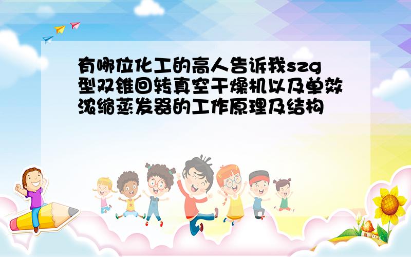 有哪位化工的高人告诉我szg型双锥回转真空干燥机以及单效浓缩蒸发器的工作原理及结构