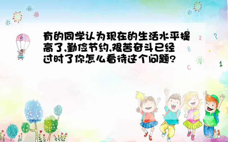 有的同学认为现在的生活水平提高了,勤俭节约,艰苦奋斗已经过时了你怎么看待这个问题?