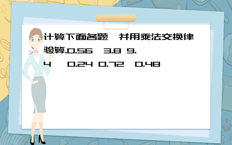 计算下面各题,并用乘法交换律验算.0.56×3.8 9.4 ×0.24 0.72×0.48