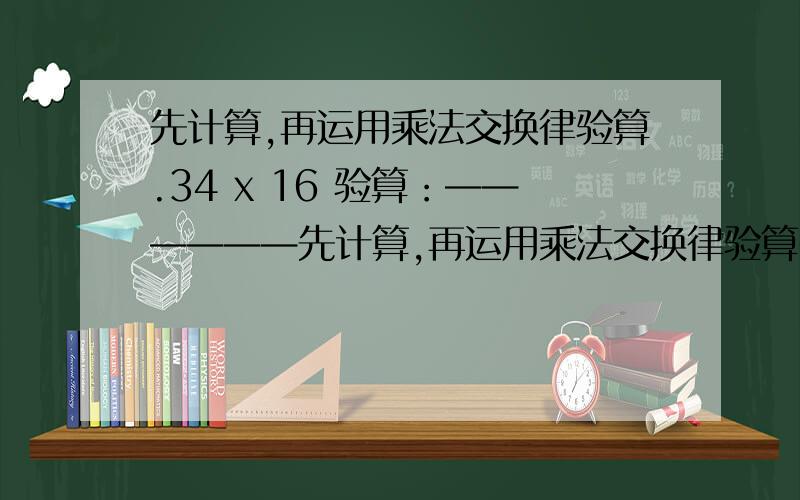 先计算,再运用乘法交换律验算.34 x 16 验算：——————先计算,再运用乘法交换律验算.34x 16 验算：——————