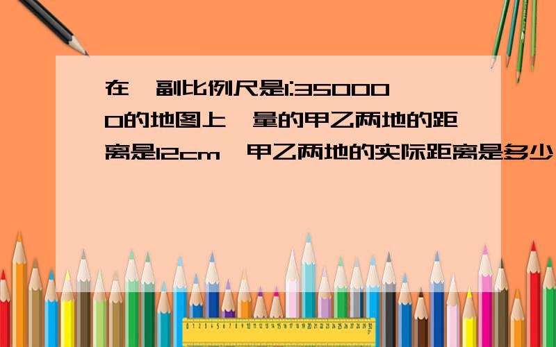 在一副比例尺是1:350000的地图上,量的甲乙两地的距离是12cm,甲乙两地的实际距离是多少千米?