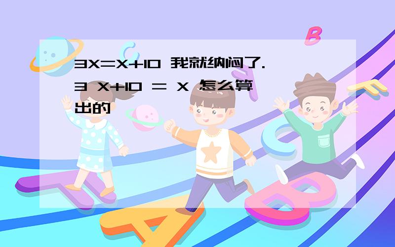 3X=X+10 我就纳闷了.3 X+10 = X 怎么算出的