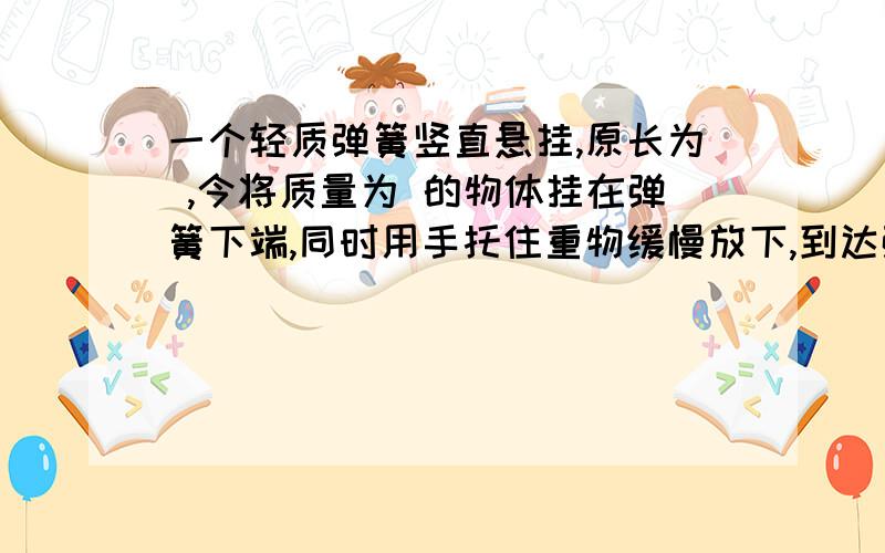 一个轻质弹簧竖直悬挂,原长为 ,今将质量为 的物体挂在弹簧下端,同时用手托住重物缓慢放下,到达弹簧的平衡位置静止不动,在此过程中,系统的重力势能减少而弹性势能增加,则有（ ）（A）