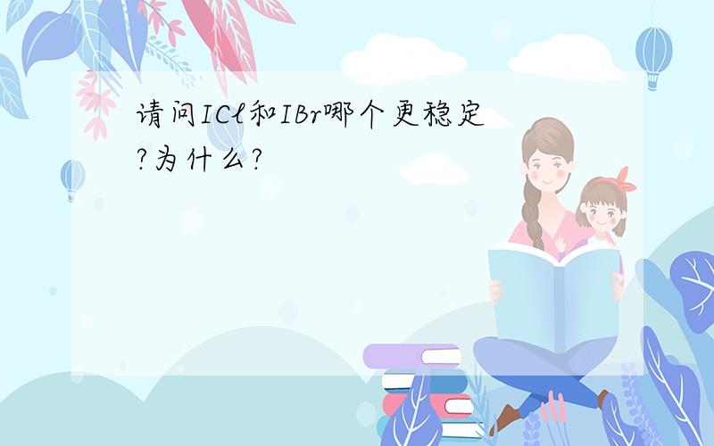 请问ICl和IBr哪个更稳定?为什么?