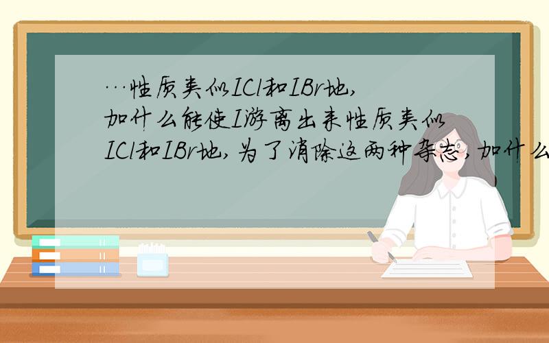 …性质类似ICl和IBr地,加什么能使I游离出来性质类似ICl和IBr地,为了消除这两种杂志,加什么能使I游离出来（摘自一道题）A.Cao B.KI C.H2O D.酒精请说明一下为什么