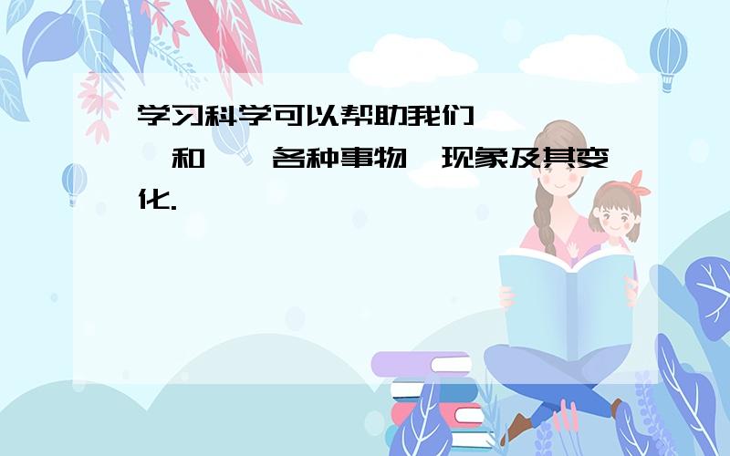 学习科学可以帮助我们——,——和——各种事物,现象及其变化.