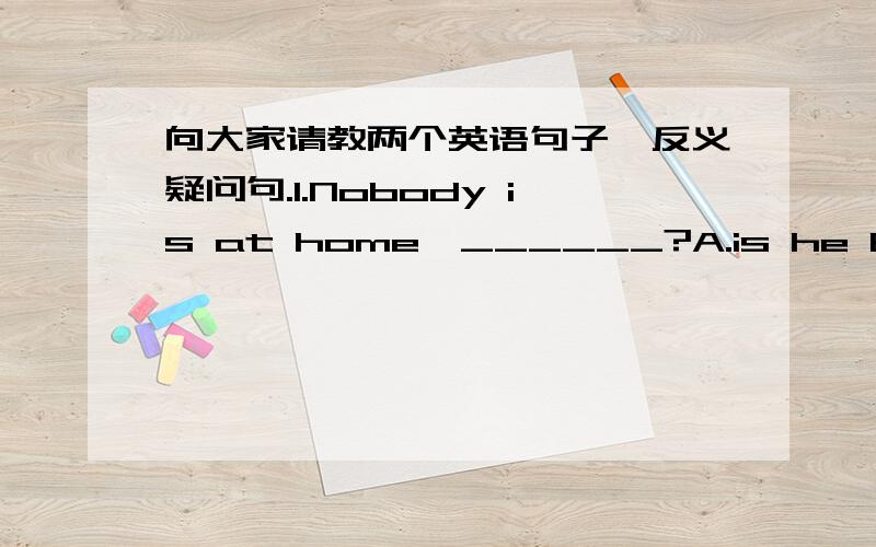 向大家请教两个英语句子,反义疑问句.1.Nobody is at home,______?A.is he B.isnlt he C.are they D.aren't they答案给的是C,为什不是A呢?2.He can't be a doctor,______ he?A.can B.can't C.is D.isn't答案给的是C,为什么不是A呢?