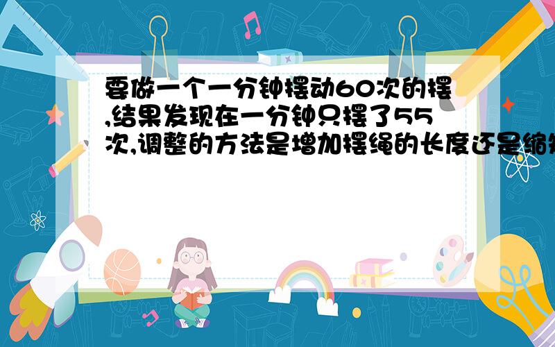 要做一个一分钟摆动60次的摆,结果发现在一分钟只摆了55次,调整的方法是增加摆绳的长度还是缩短?