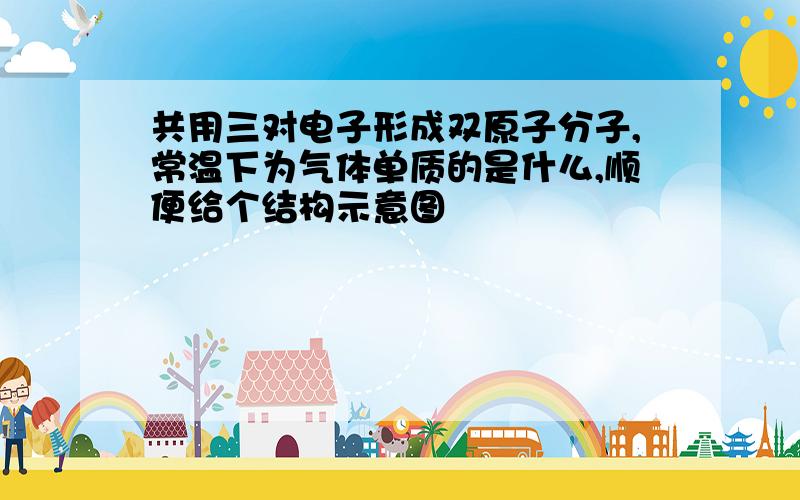 共用三对电子形成双原子分子,常温下为气体单质的是什么,顺便给个结构示意图