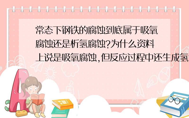 常态下钢铁的腐蚀到底属于吸氧腐蚀还是析氢腐蚀?为什么资料上说是吸氧腐蚀,但反应过程中还生成氢气?