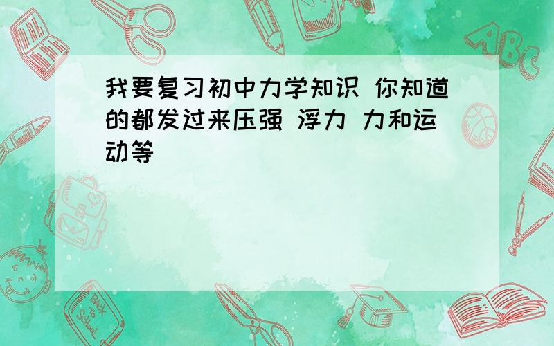 我要复习初中力学知识 你知道的都发过来压强 浮力 力和运动等