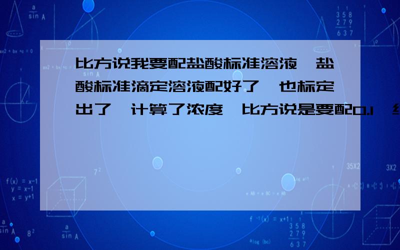 比方说我要配盐酸标准溶液,盐酸标准滴定溶液配好了,也标定出了,计算了浓度,比方说是要配0.1,结果算出来是0.98,然后是再接着加盐酸?还是?