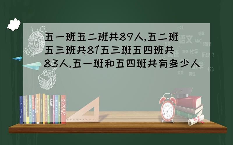 五一班五二班共89人,五二班五三班共81'五三班五四班共83人,五一班和五四班共有多少人