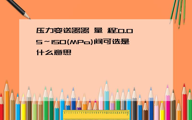 压力变送器器 量 程:0.05～150(MPa)间可选是什么意思