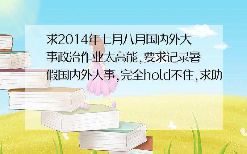 求2014年七月八月国内外大事政治作业太高能,要求记录暑假国内外大事,完全hold不住,求助