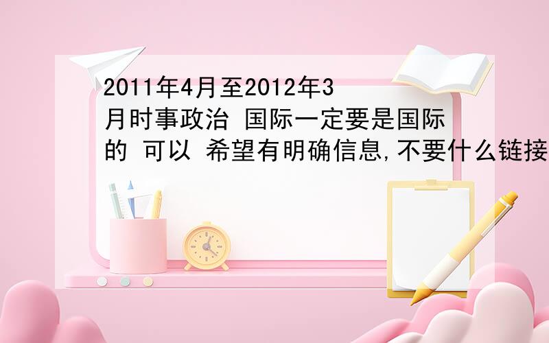 2011年4月至2012年3月时事政治 国际一定要是国际的 可以 希望有明确信息,不要什么链接之类的.有的话可以加增财富.