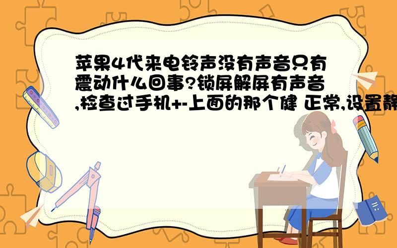 苹果4代来电铃声没有声音只有震动什么回事?锁屏解屏有声音,检查过手机+-上面的那个健 正常,设置静音也检查过,也正常,系统音乐放不了,没有声音,用其他播放器放歌有声音,奇怪?我想问的是