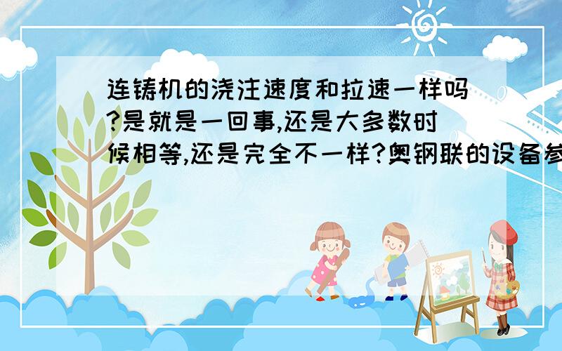 连铸机的浇注速度和拉速一样吗?是就是一回事,还是大多数时候相等,还是完全不一样?奥钢联的设备参数里写着浇速：0.25-2.5m/s，拉速是：0.95-1.9m/s