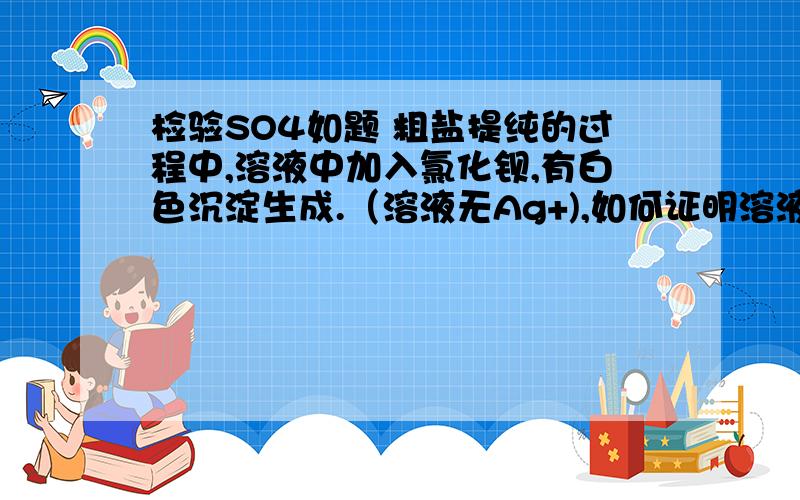 检验SO4如题 粗盐提纯的过程中,溶液中加入氯化钡,有白色沉淀生成.（溶液无Ag+),如何证明溶液里SO4已经出尽了?