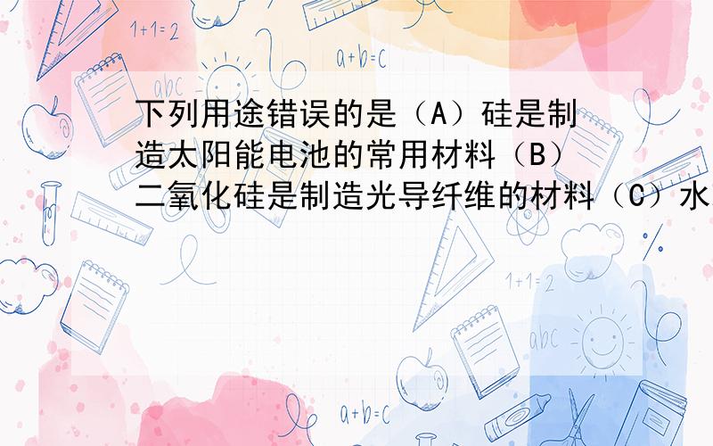 下列用途错误的是（A）硅是制造太阳能电池的常用材料（B）二氧化硅是制造光导纤维的材料（C）水玻璃可用木材防火剂（D）硅是制取水泥的原料说说为什么就可以了,只需要说被选中那个