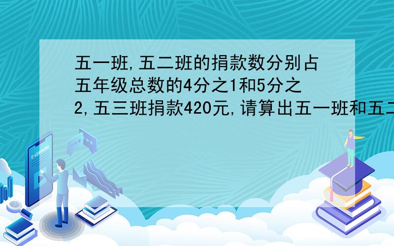 五一班,五二班的捐款数分别占五年级总数的4分之1和5分之2,五三班捐款420元,请算出五一班和五二班各捐款多少元?