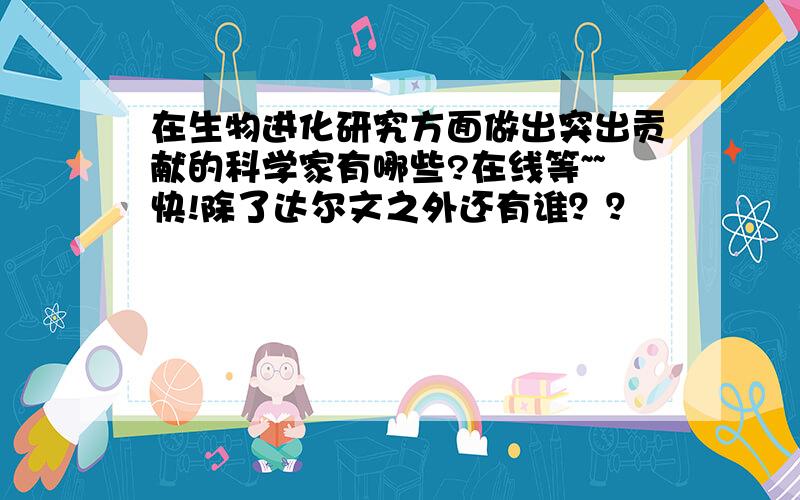 在生物进化研究方面做出突出贡献的科学家有哪些?在线等~~快!除了达尔文之外还有谁？？