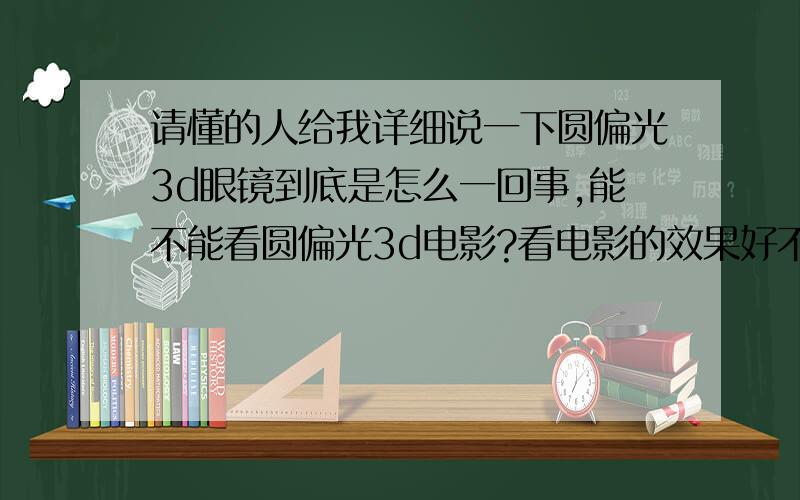 请懂的人给我详细说一下圆偏光3d眼镜到底是怎么一回事,能不能看圆偏光3d电影?看电影的效果好不好?