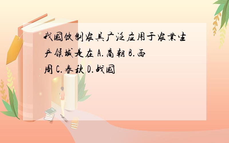 我国饮制农具广泛应用于农业生产领域是在 A.商朝 B.西周 C.春秋 D.战国