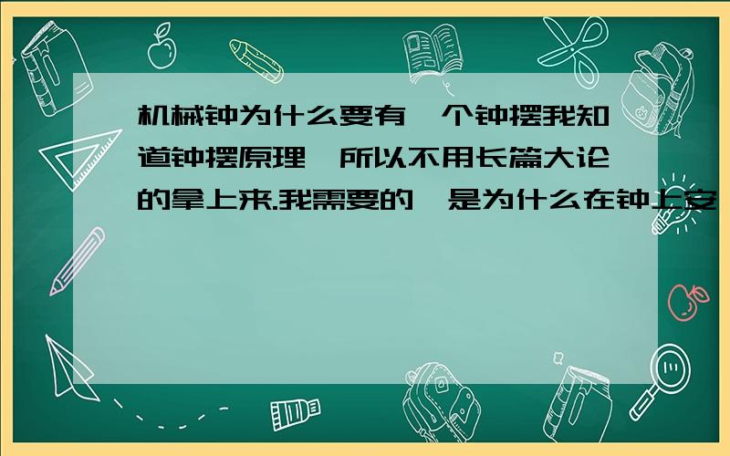 机械钟为什么要有一个钟摆我知道钟摆原理,所以不用长篇大论的拿上来.我需要的,是为什么在钟上安一个来回摆动的东西,它不是因为各种阻力应停止运动的么