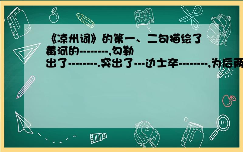 《凉州词》的第一、二句描绘了黄河的--------,勾勒出了--------.突出了---边士卒--------,为后两句刻画-------的心理提供典型环境.诗的三四句写茂卒---------------------之情.