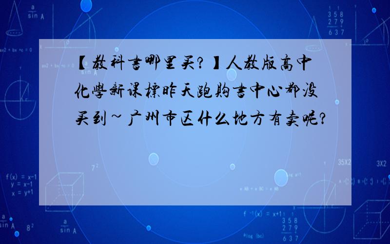 【教科书哪里买?】人教版高中化学新课标昨天跑购书中心都没买到~广州市区什么地方有卖呢?