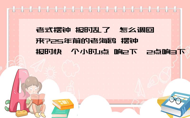 老式摆钟 报时乱了,怎么调回来?25年前的老海鸥 摆钟,报时快一个小时.1点 响2下,2点响3下,怎么调回来啊?1点2声,2点3声,依此类推.没有正好的时候.