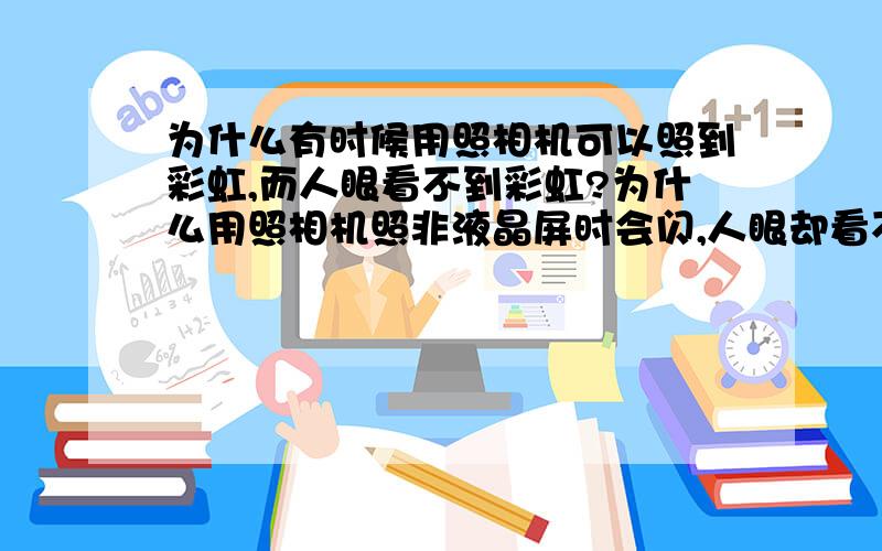 为什么有时候用照相机可以照到彩虹,而人眼看不到彩虹?为什么用照相机照非液晶屏时会闪,人眼却看不到~