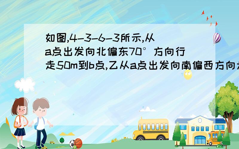 如图,4-3-6-3所示,从a点出发向北偏东70°方向行走50m到b点,乙从a点出发向南偏西方向走80m,至点c则则∠bac是多少度?