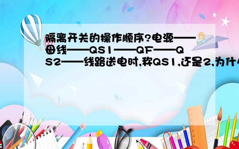 隔离开关的操作顺序?电源——母线——QS1——QF——QS2——线路送电时,称QS1,还是2,为什么?