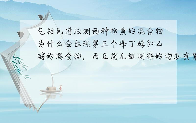 气相色谱法测两种物质的混合物为什么会出现第三个峰丁醇和乙醇的混合物，而且前几组测得的均没有第三个峰，用的是氢火焰色谱柱，我还没办法附图啊