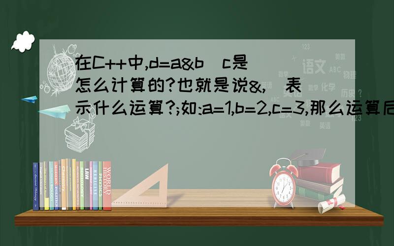 在C++中,d=a&b|c是怎么计算的?也就是说&,|表示什么运算?;如:a=1,b=2,c=3,那么运算后得d等于3为什么呢?