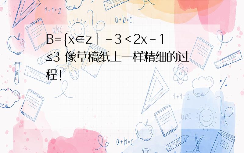 B={x∈z│-3＜2x-1≤3 像草稿纸上一样精细的过程!