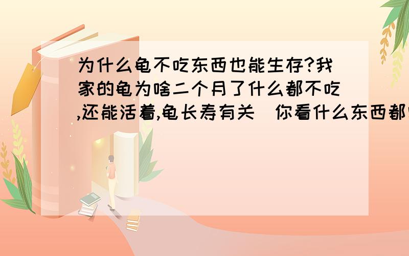 为什么龟不吃东西也能生存?我家的龟为啥二个月了什么都不吃,还能活着,龟长寿有关（你看什么东西都需要物资来令它生长,吸收物资越多,就生长得越快,然而长得越快就会老得越快,就会死得