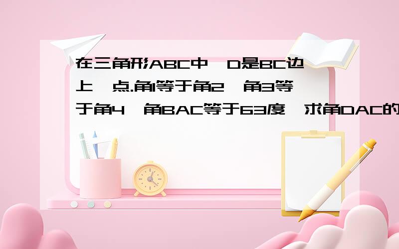 在三角形ABC中,D是BC边上一点.角1等于角2,角3等于角4,角BAC等于63度,求角DAC的度数