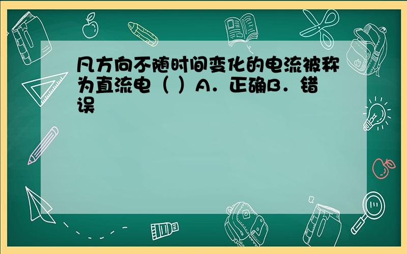 凡方向不随时间变化的电流被称为直流电（ ）A．正确B．错误