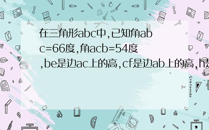 在三角形abc中,已知角abc=66度,角acb=54度,be是边ac上的高,cf是边ab上的高,h是be和cf的交点,求角bhc,用两种方法解