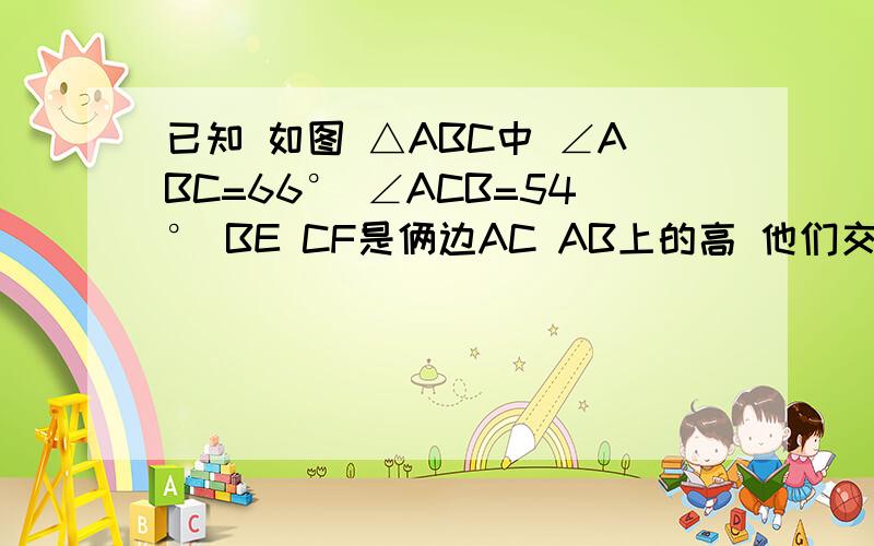 已知 如图 △ABC中 ∠ABC=66° ∠ACB=54° BE CF是俩边AC AB上的高 他们交于点H 求∠ABE ∠ACF ∠BHC的度数